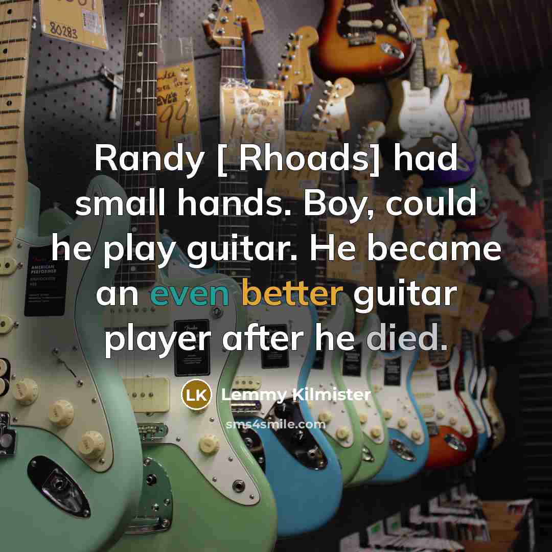 “Randy [ Rhoads] had small hands. Boy, could he play guitar. He became an even better guitar player after he died.” quote by Lemmy Kilmister
