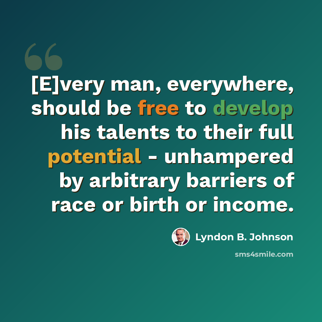 “[E]very man, everywhere, should be free to develop his talents to their full potential - unhampered by arbitrary barriers of race or birth or income.” quote by Lyndon B. Johnson