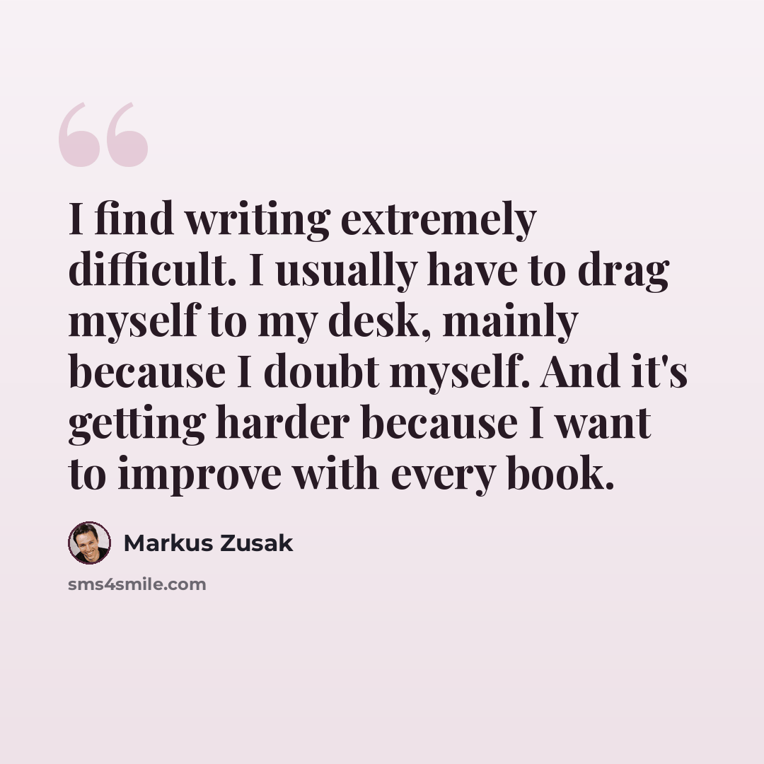 “I find writing extremely difficult. I usually have to drag myself to my desk, mainly because I doubt myself. And it's getting harder because I want to improve with every book.” quote by Markus Zusak