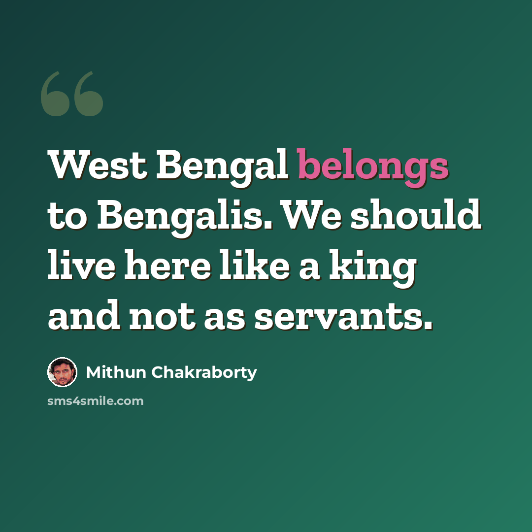 “West Bengal belongs to Bengalis. We should live here like a king and not as servants.” quote by Mithun Chakraborty
