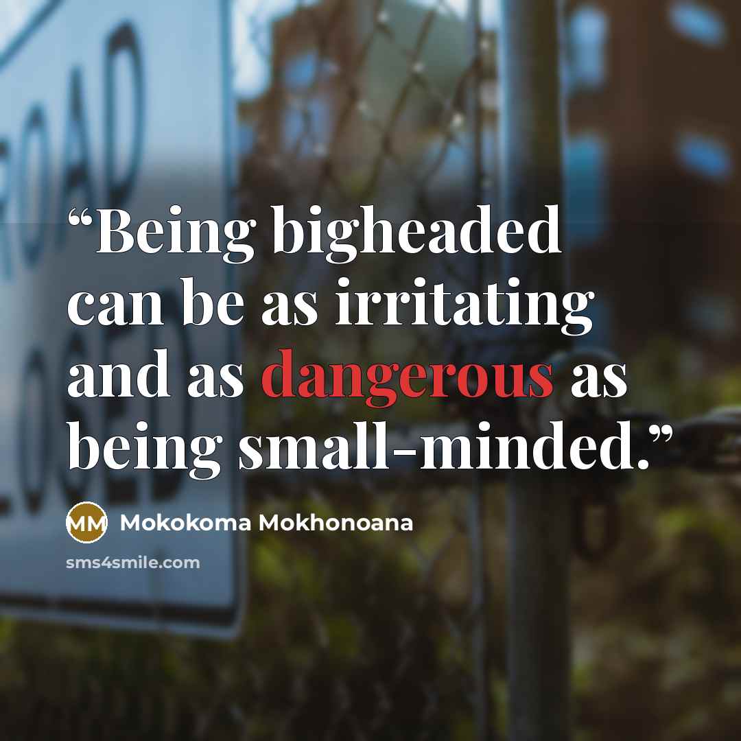 “Being bigheaded can be as irritating and as dangerous as being small-minded.” quote by Mokokoma Mokhonoana