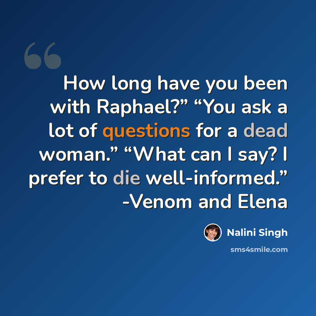 “How long have you been with Raphael?” “You ask a lot of questions for a dead woman.” “What can I say? I prefer to die well-informed.” -Venom and Elena” quote by Nalini Singh