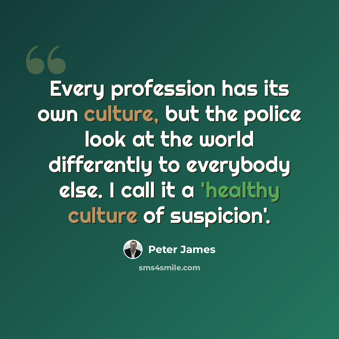 “Every profession has its own culture, but the police look at the world differently to everybody else. I call it a 'healthy culture of suspicion'.” quote by Peter James
