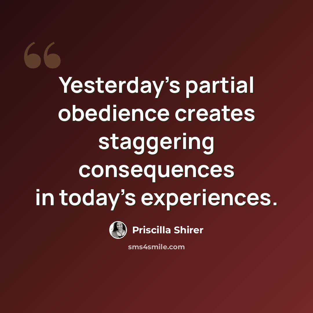 “Yesterday's partial obedience creates staggering consequences in today's experiences.” quote by Priscilla Shirer