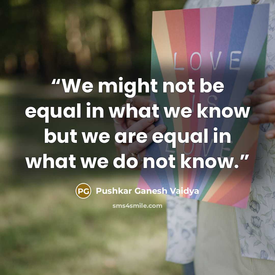 “We might not be equal in what we know but we are equal in what we do not know.” quote by Pushkar Ganesh Vaidya