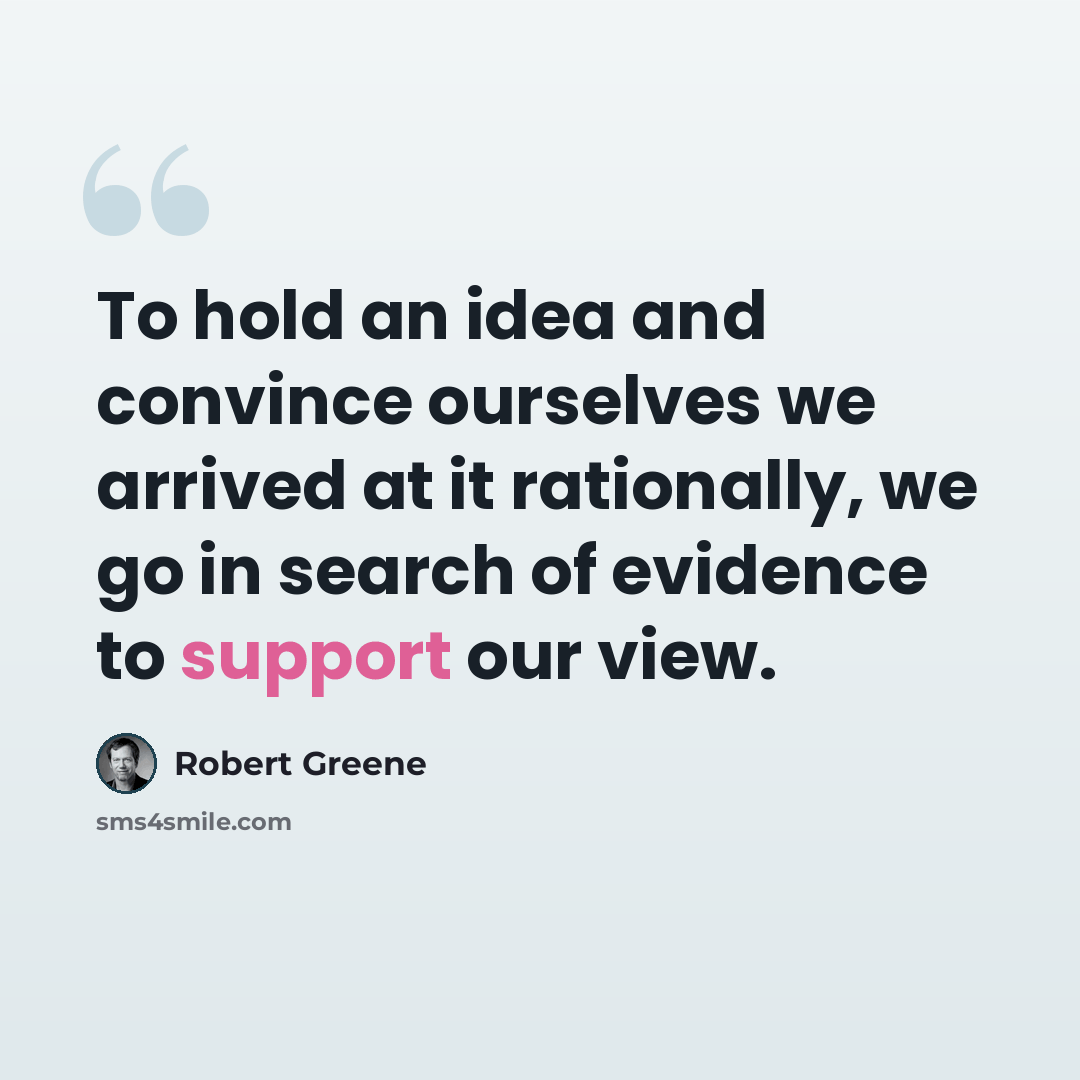 “To hold an idea and convince ourselves we arrived at it rationally, we go in search of evidence to support our view.” quote by Robert Greene