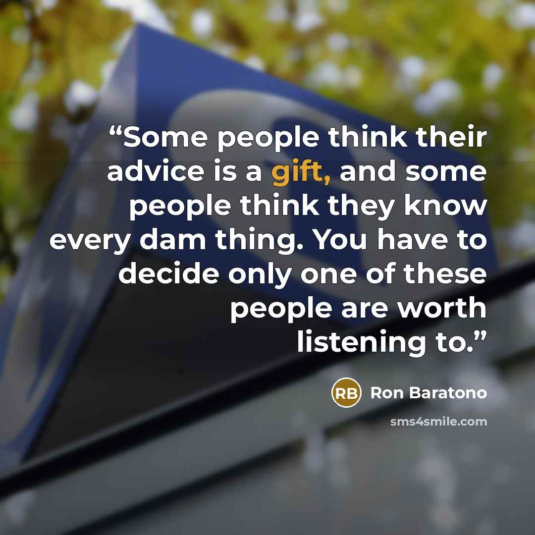 “Some people think their advice is a gift, and some people think they know every dam thing. You have to decide only one of these people are worth listening to.” quote by Ron Baratono