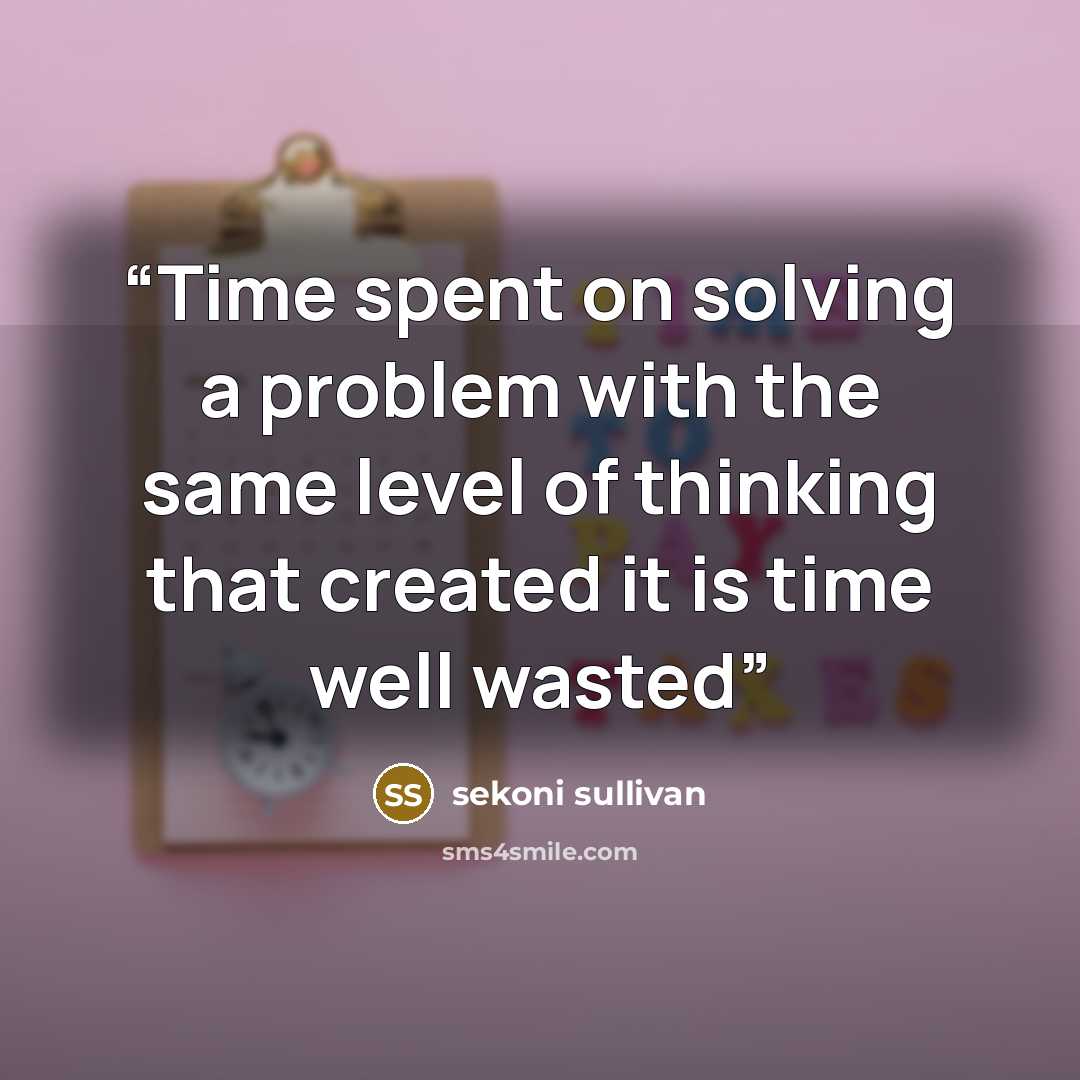 “Time spent on solving a problem with the same level of thinking that created it is time well wasted” quote by sekoni sullivan