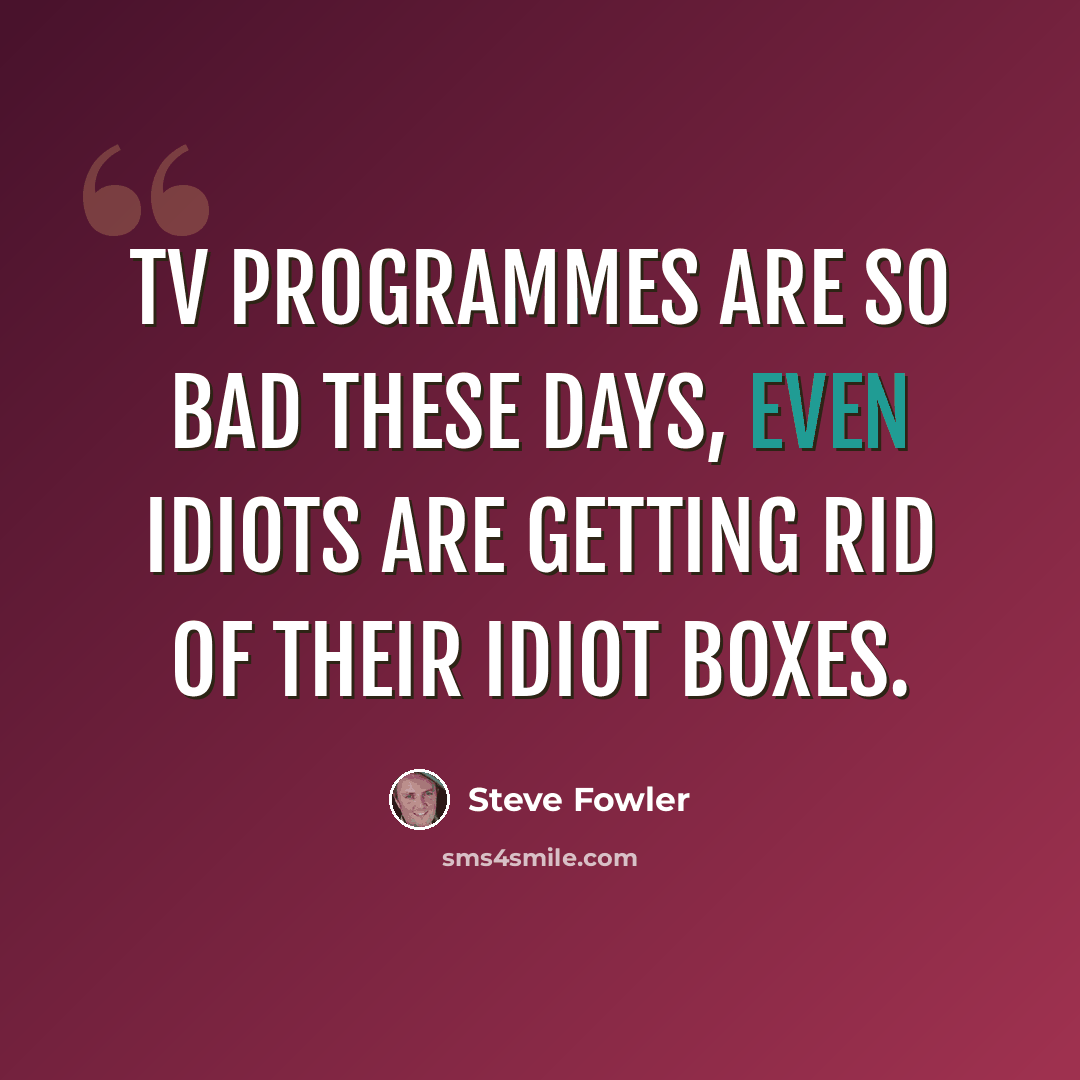 “TV programmes are so bad these days, even idiots are getting rid of their idiot boxes.” quote by Steve Fowler