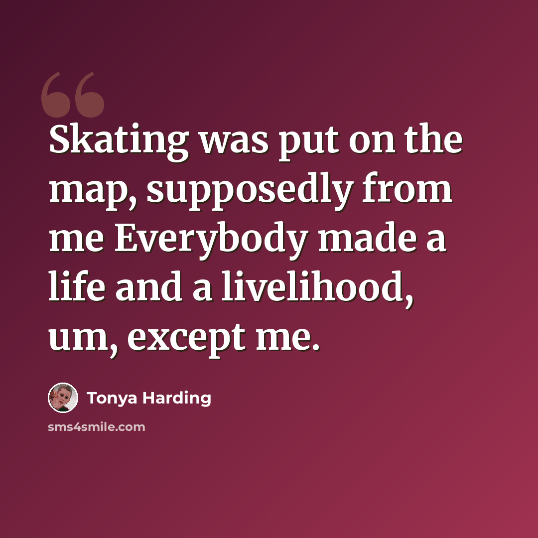 “Skating was put on the map, supposedly from me Everybody made a life and a livelihood, um, except me.” quote by Tonya Harding