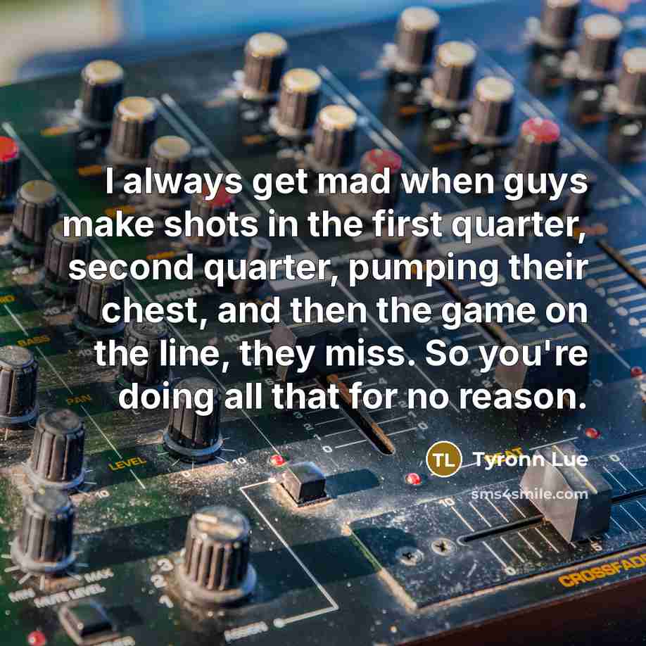 “I always get mad when guys make shots in the first quarter, second quarter, pumping their chest, and then the game on the line, they miss. So you're doing all that for no reason.” quote by Tyronn Lue