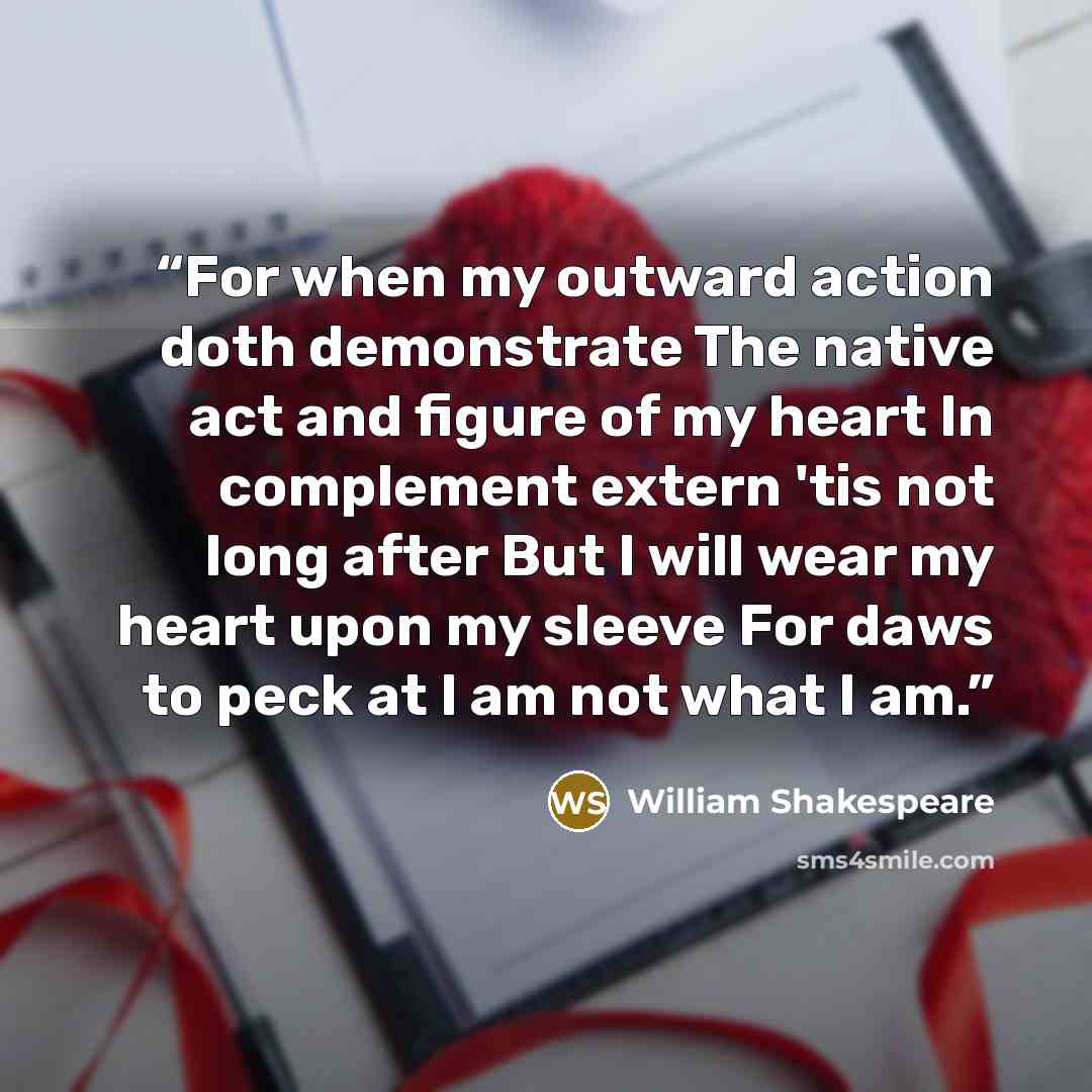 “For when my outward action doth demonstrate The native act and figure of my heart In complement extern 'tis not long after But I will wear my heart upon my sleeve For daws to peck at I am not what I am.” quote by William Shakespeare