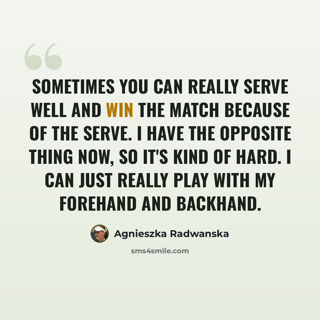 “Sometimes you can really serve well and win the match because of the serve. I have the opposite thing now, so it's kind of hard. I can just really play with my forehand and backhand.” quote by Agnieszka Radwanska