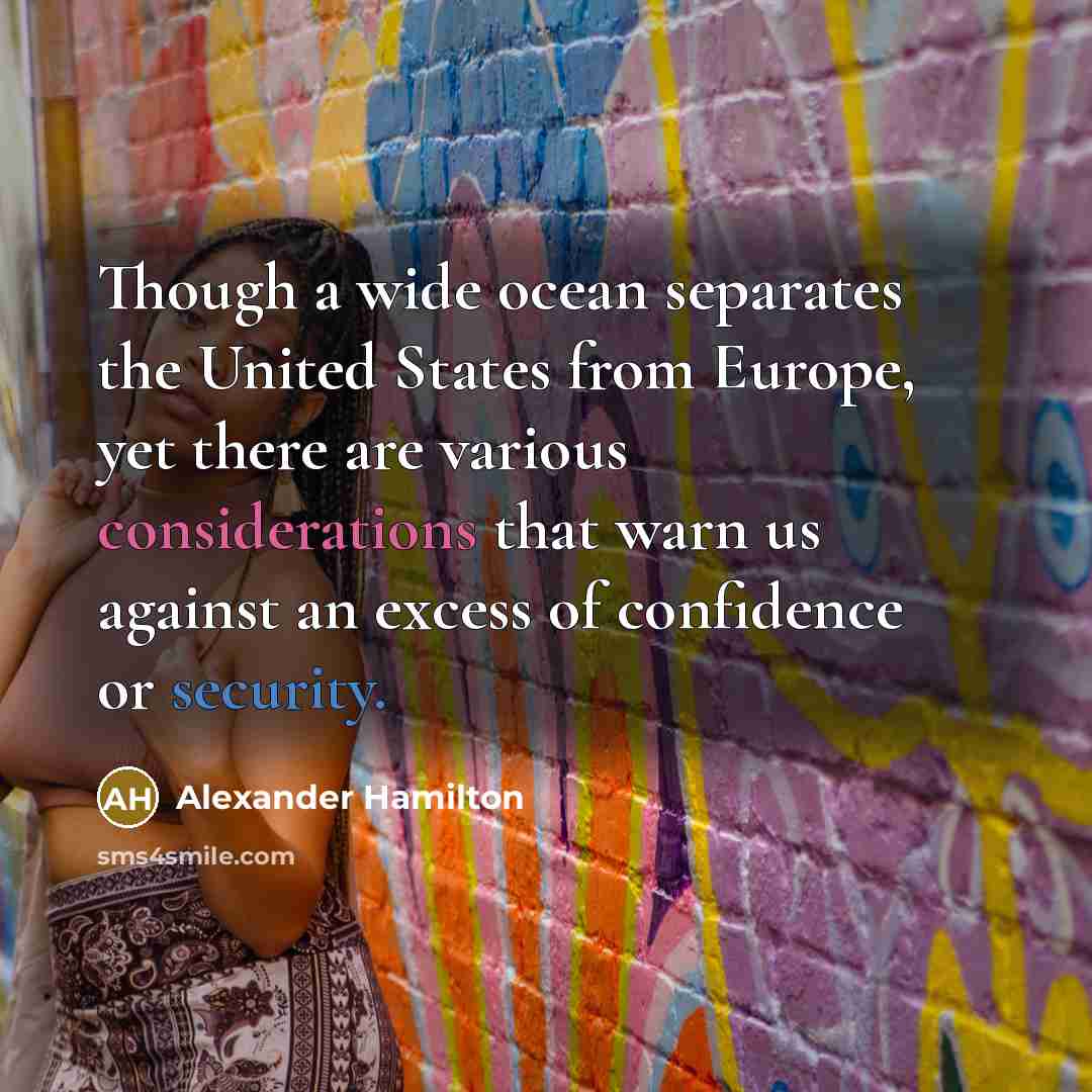 “Though a wide ocean separates the United States from Europe, yet there are various considerations that warn us against an excess of confidence or security.” quote by Alexander Hamilton