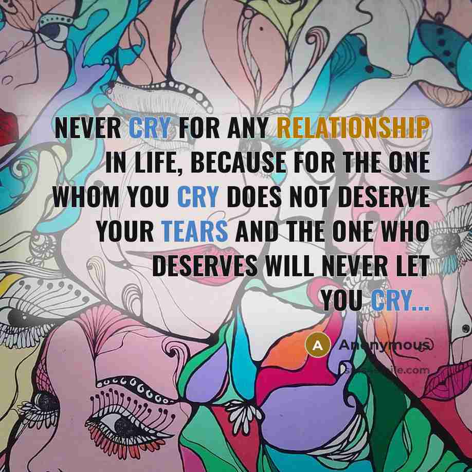 “Never Cry For Any Relationship In Life, Because For The One Whom You Cry Does Not Deserve Your Tears And The One Who Deserves Will Never Let You Cry...” quote by Anonymous