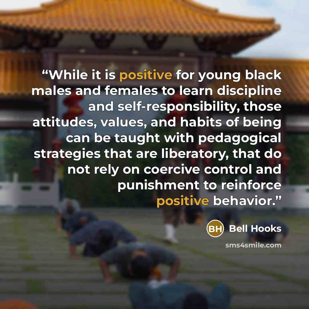 “While it is positive for young black males and females to learn discipline and self-responsibility, those attitudes, values, and habits of being can be taught with pedagogical strategies that are liberatory, that do not rely on coercive control and punishment to reinforce positive behavior.” quote by bell hooks