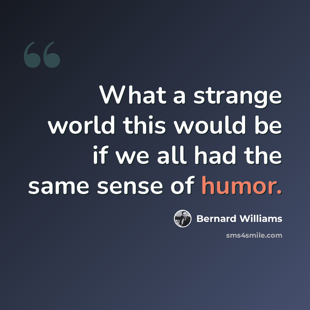 “What a strange world this would be if we all had the same sense of humor.” quote by Bernard Williams
