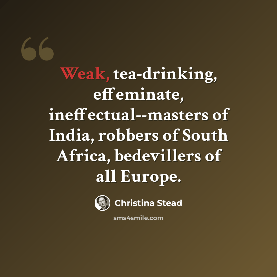 “Weak, tea-drinking, effeminate, ineffectual--masters of India, robbers of South Africa, bedevillers of all Europe.” quote by Christina Stead