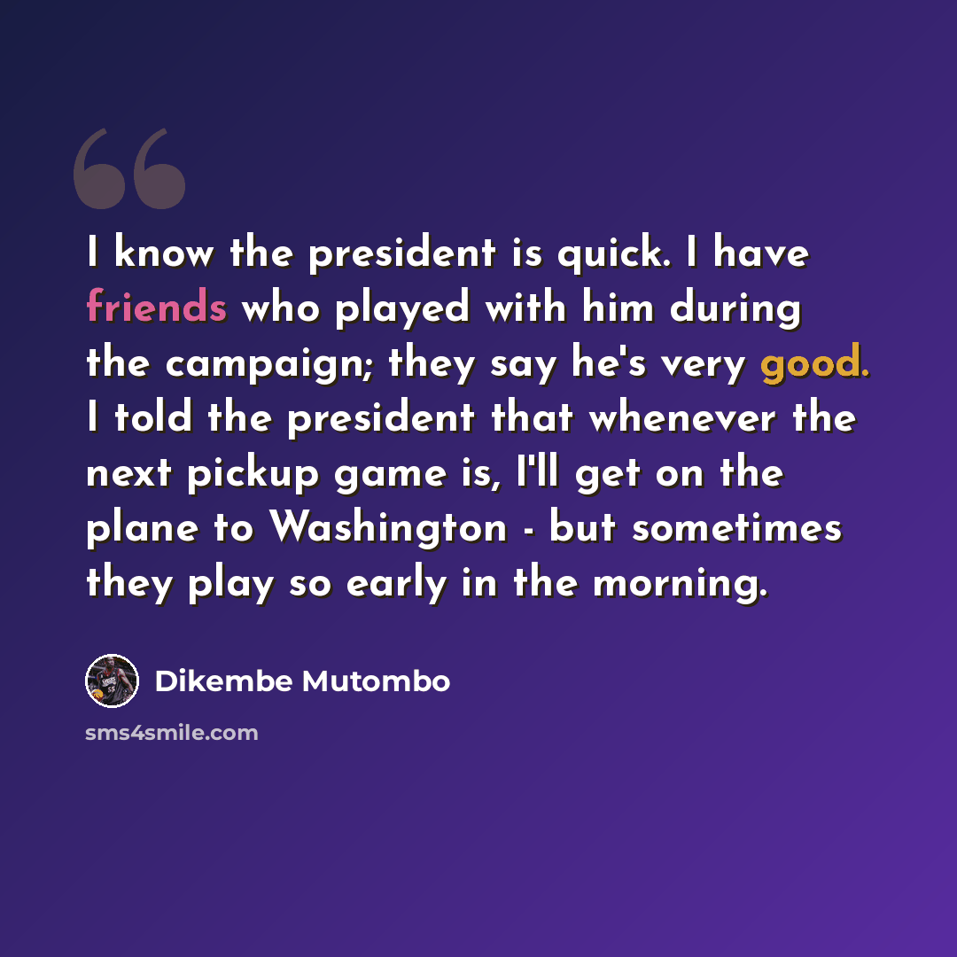 “I know the president is quick. I have friends who played with him during the campaign; they say he's very good. I told the president that whenever the next pickup game is, I'll get on the plane to Washington - but sometimes they play so early in the morning.” quote by Dikembe Mutombo