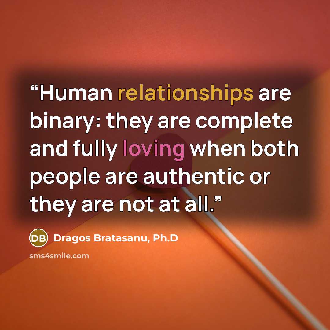 “Human relationships are binary: they are complete and fully loving when both people are authentic or they are not at all.” quote by Dragos Bratasanu, Ph.D