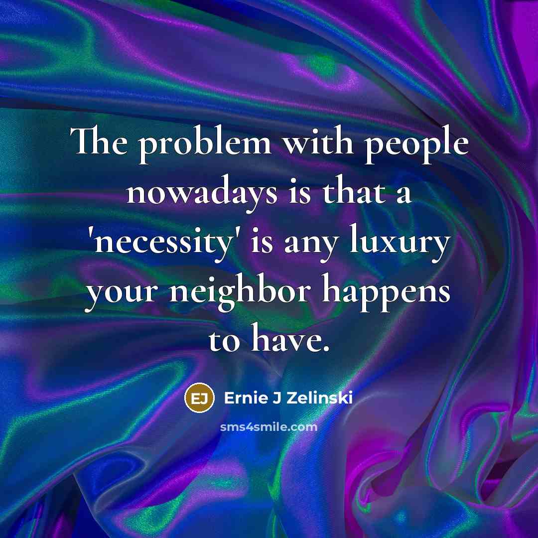 “The problem with people nowadays is that a 'necessity' is any luxury your neighbor happens to have.” quote by Ernie J Zelinski