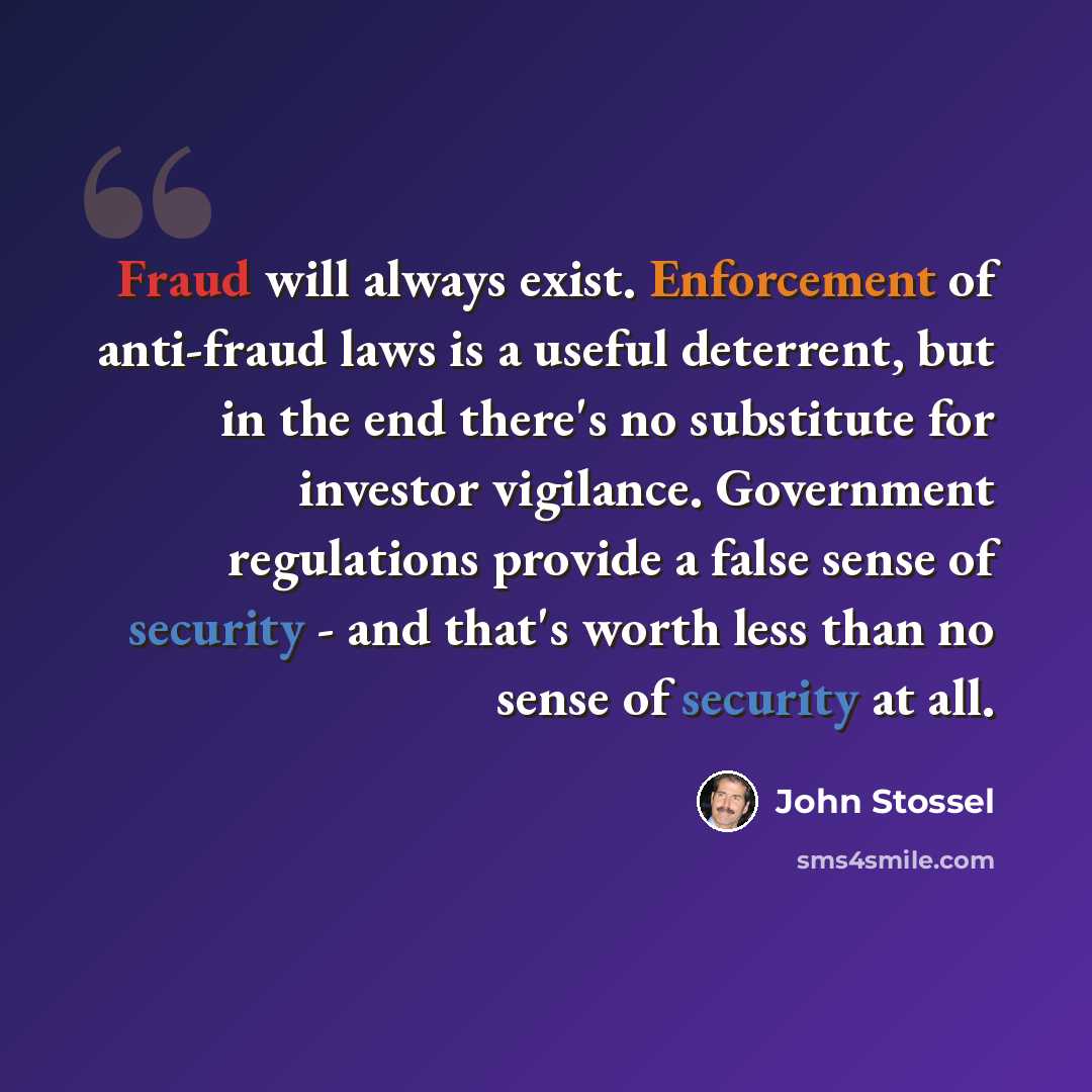“Fraud will always exist. Enforcement of anti-fraud laws is a useful deterrent, but in the end there's no substitute for investor vigilance. Government regulations provide a false sense of security - and that's worth less than no sense of security at all.” quote by John Stossel