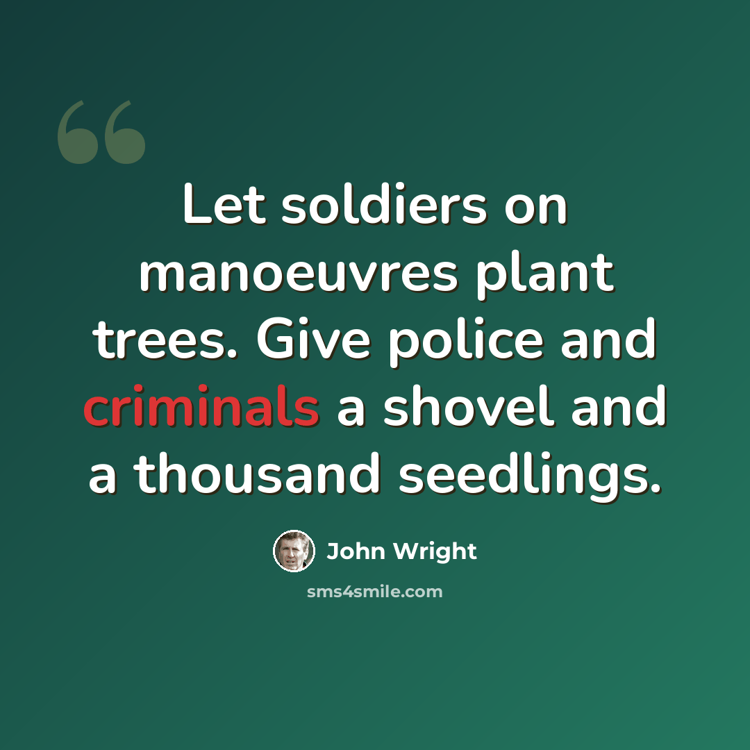 “Let soldiers on manoeuvres plant trees. Give police and criminals a shovel and a thousand seedlings.” quote by John Wright