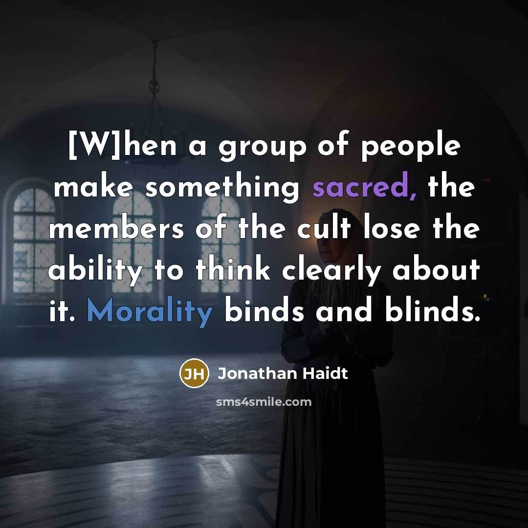 “[W]hen a group of people make something sacred, the members of the cult lose the ability to think clearly about it. Morality binds and blinds.” quote by Jonathan Haidt