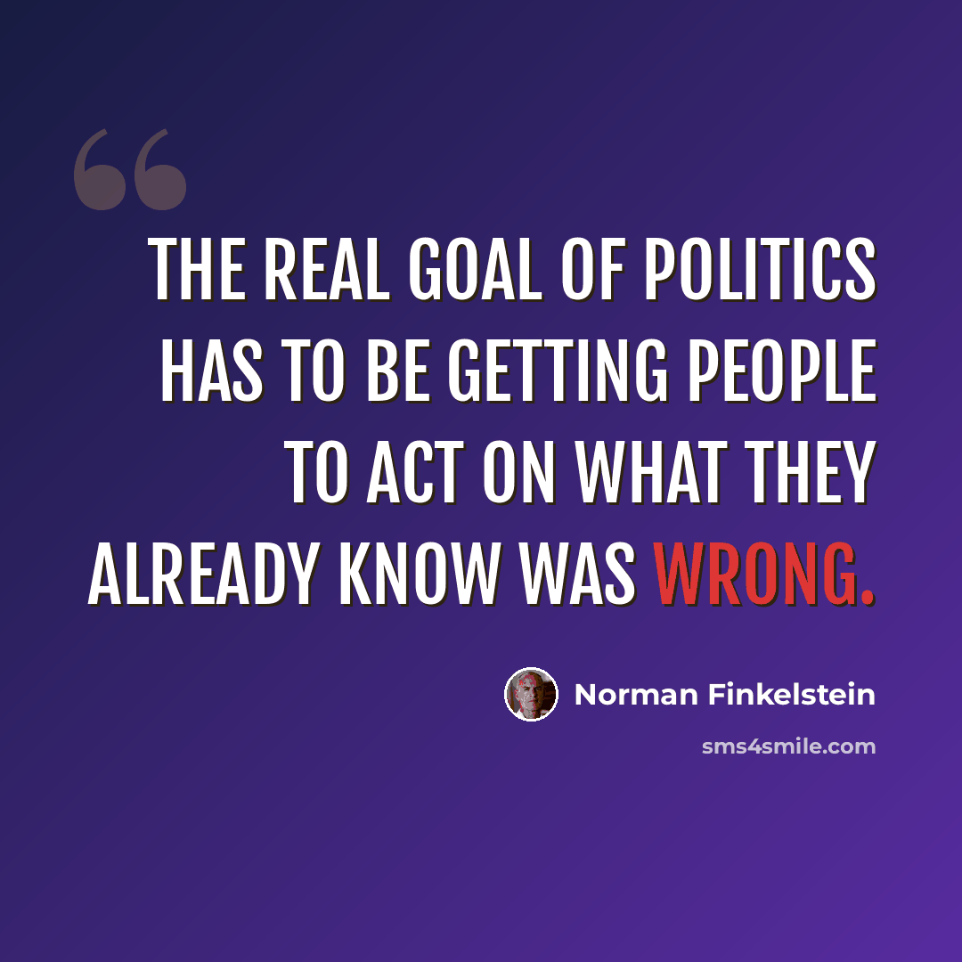 “The real goal of politics has to be getting people to act on what they already know was wrong.” quote by Norman Finkelstein