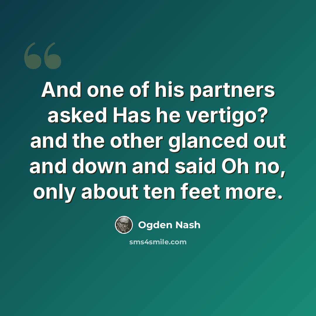 “And one of his partners asked Has he vertigo? and the other glanced out and down and said Oh no, only about ten feet more.” quote by Ogden Nash
