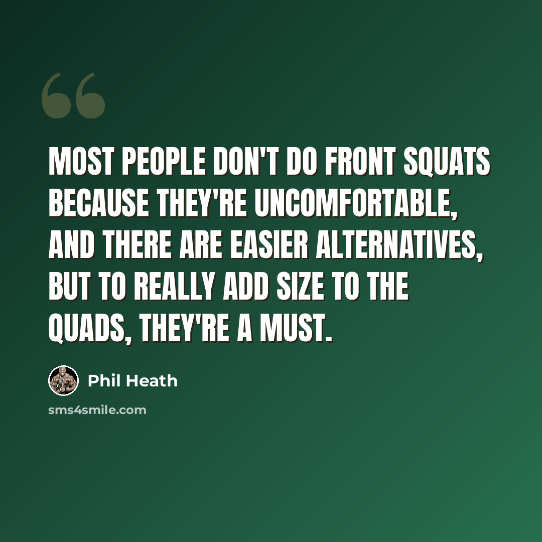 “Most people don't do front squats because they're uncomfortable, and there are easier alternatives, but to really add size to the quads, they're a must.” quote by Phil Heath