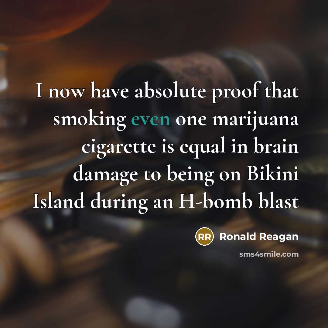 “I now have absolute proof that smoking even one marijuana cigarette is equal in brain damage to being on Bikini Island during an H-bomb blast” quote by Ronald Reagan