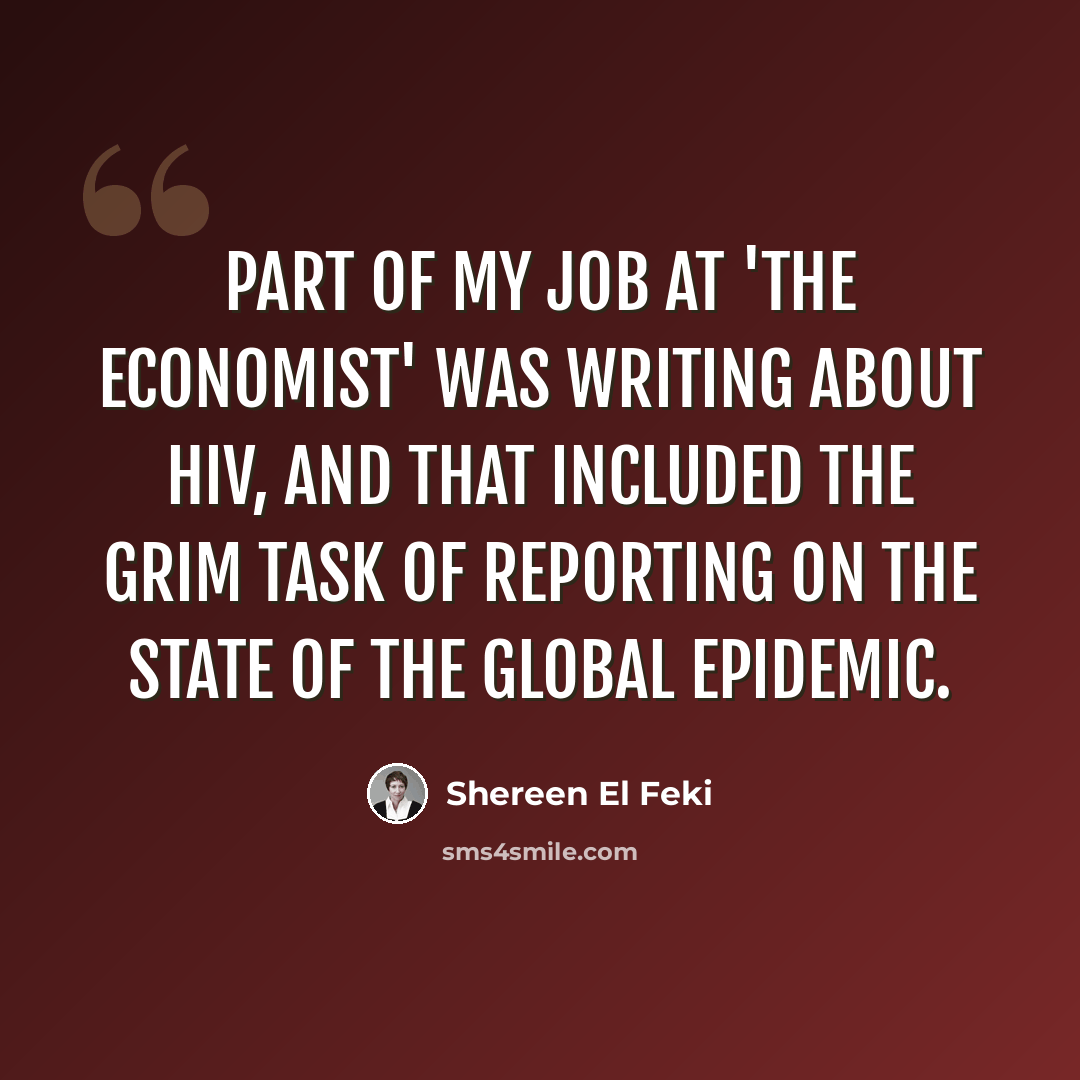 “Part of my job at 'The Economist' was writing about HIV, and that included the grim task of reporting on the state of the global epidemic.” quote by Shereen El Feki