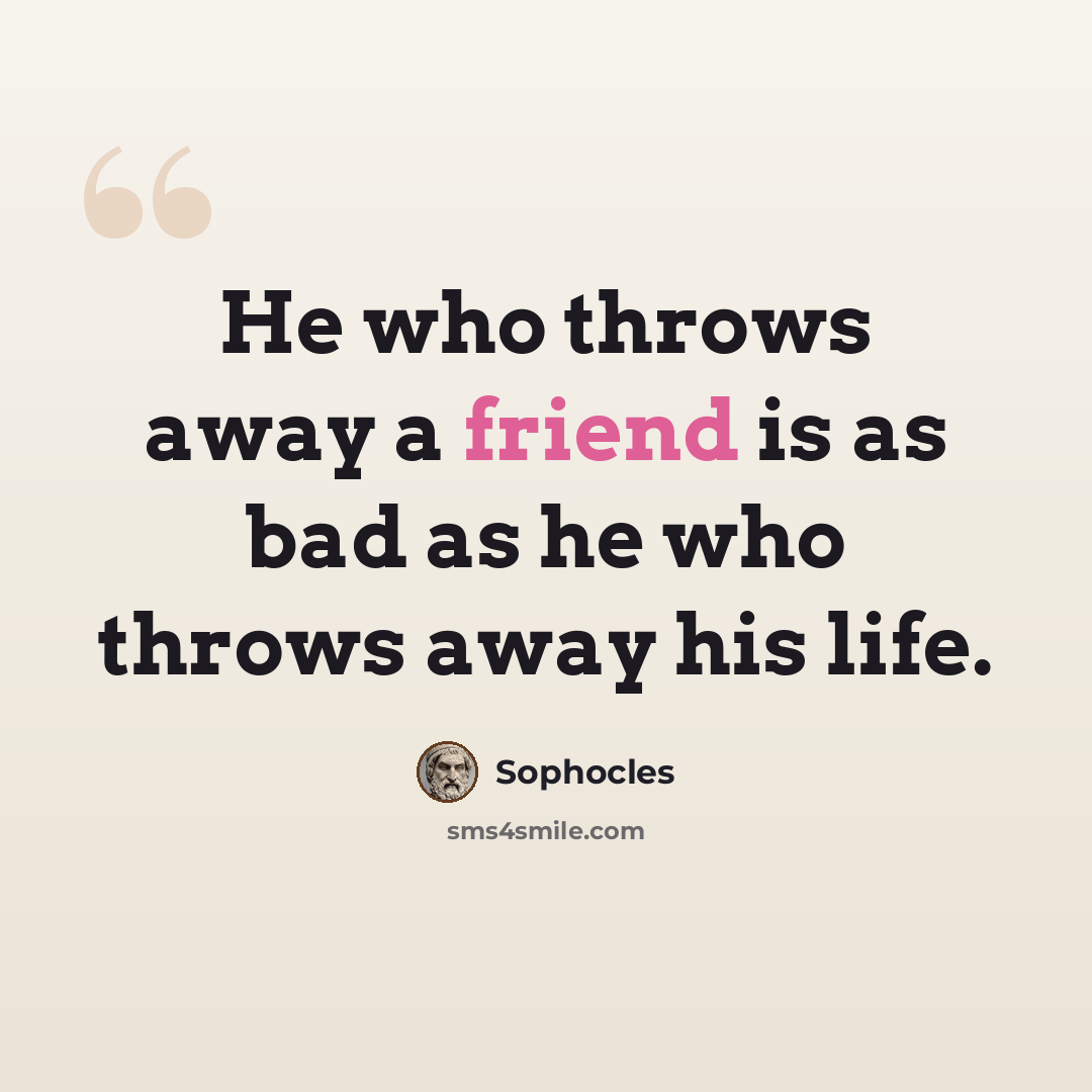 “He who throws away a friend is as bad as he who throws away his life.” quote by Sophocles