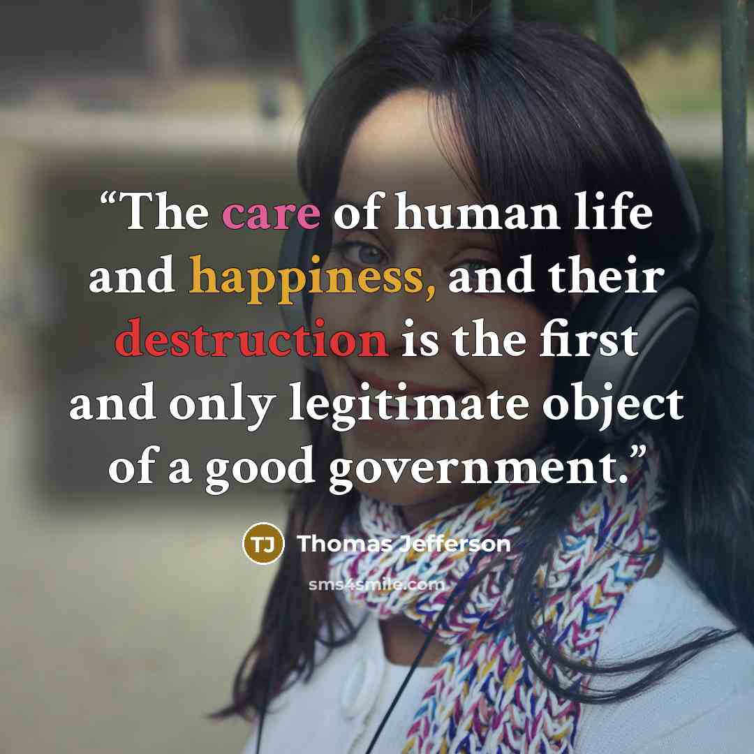 “The care of human life and happiness, and their destruction is the first and only legitimate object of a good government.” quote by Thomas Jefferson