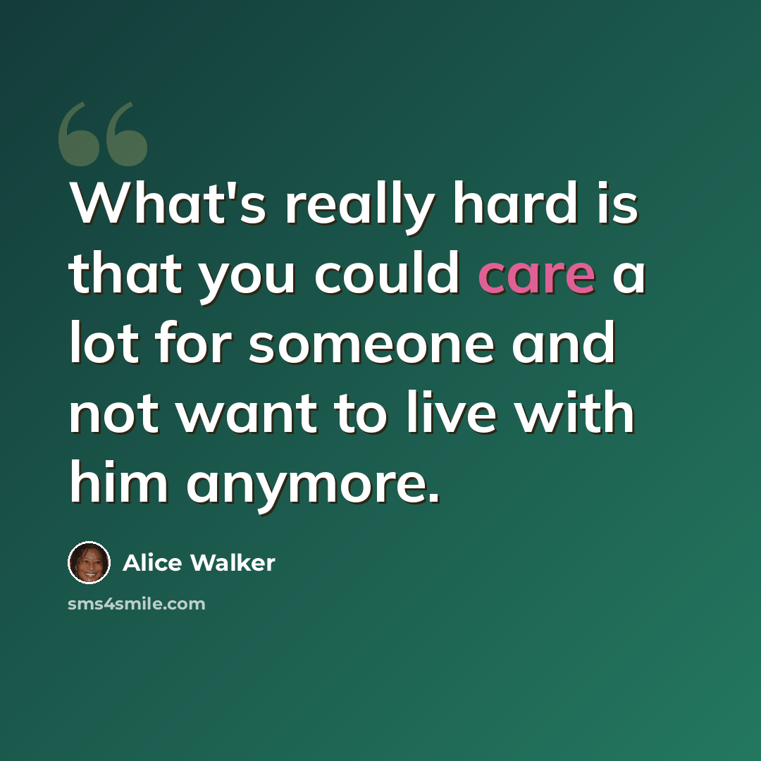 “What's really hard is that you could care a lot for someone and not want to live with him anymore.” quote by Alice Walker
