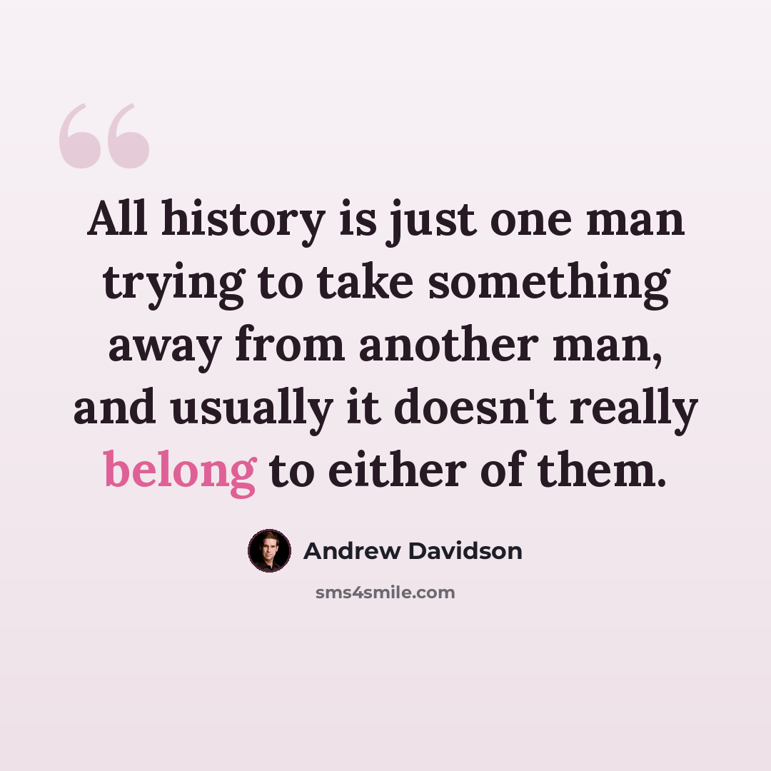 “All history is just one man trying to take something away from another man, and usually it doesn't really belong to either of them.” quote by Andrew Davidson