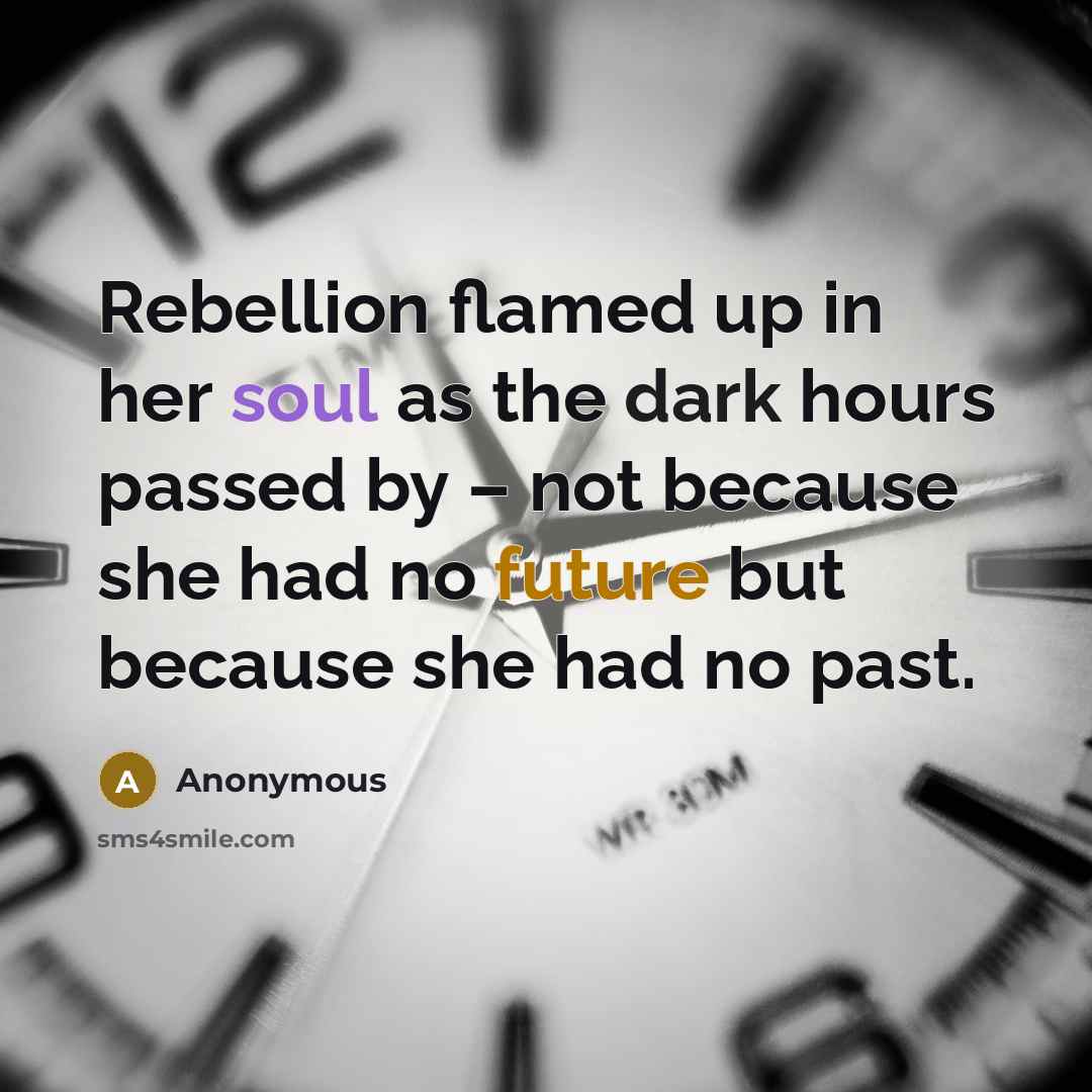“Rebellion flamed up in her soul as the dark hours passed by – not because she had no future but because she had no past.” quote by Anonymous
