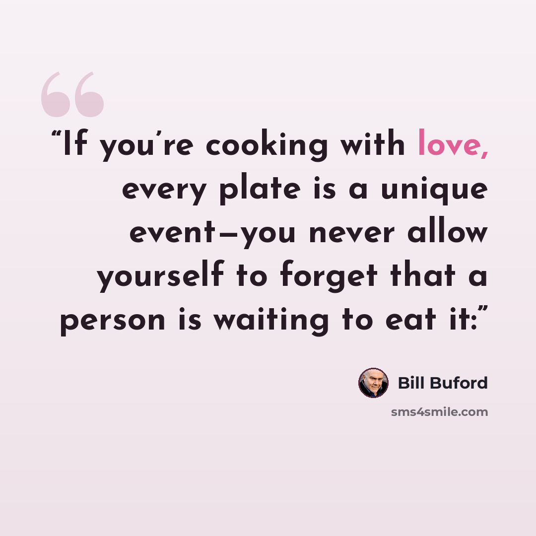 “If you’re cooking with love, every plate is a unique event—you never allow yourself to forget that a person is waiting to eat it:” quote by Bill Buford
