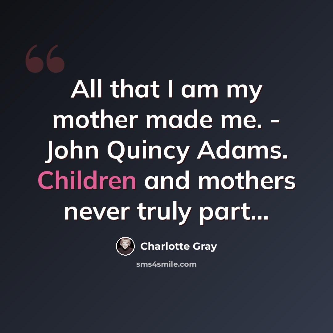 “All that I am my mother made me. - John Quincy Adams. Children and mothers never truly part...” quote by Charlotte Gray