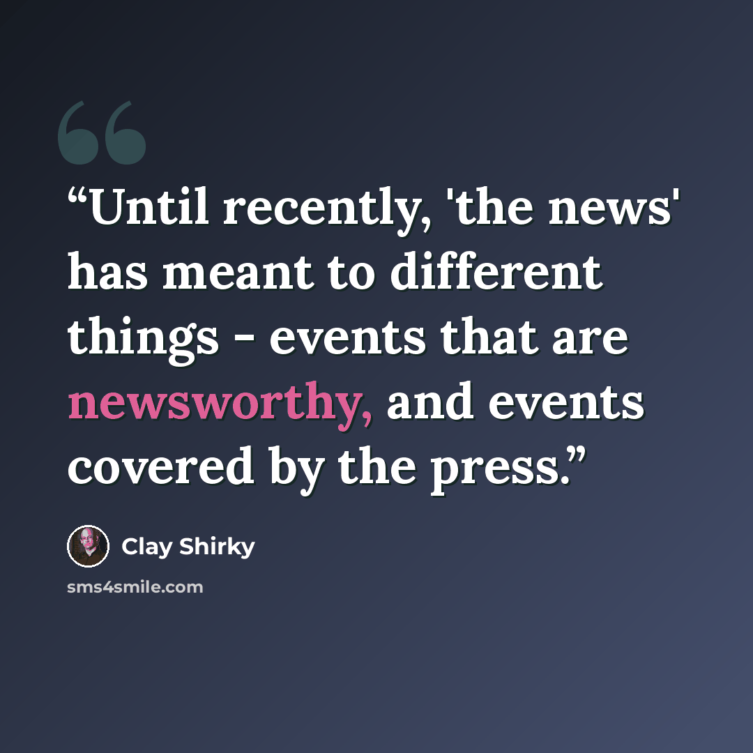 “Until recently, 'the news' has meant to different things - events that are newsworthy, and events covered by the press.” quote by Clay Shirky