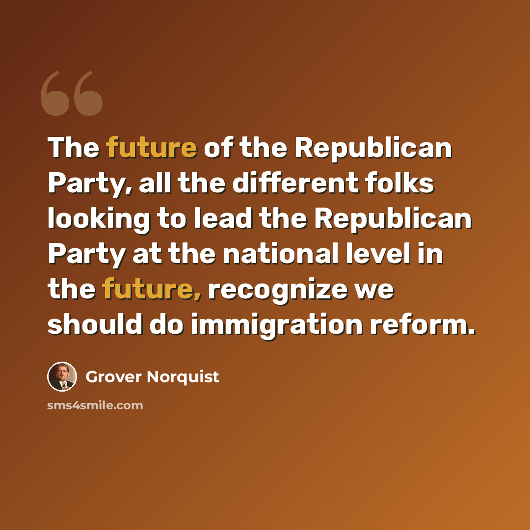 “The future of the Republican Party, all the different folks looking to lead the Republican Party at the national level in the future, recognize we should do immigration reform.” quote by Grover Norquist