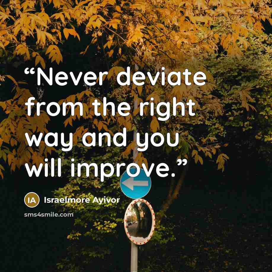 “Never deviate from the right way and you will improve.” quote by Israelmore Ayivor