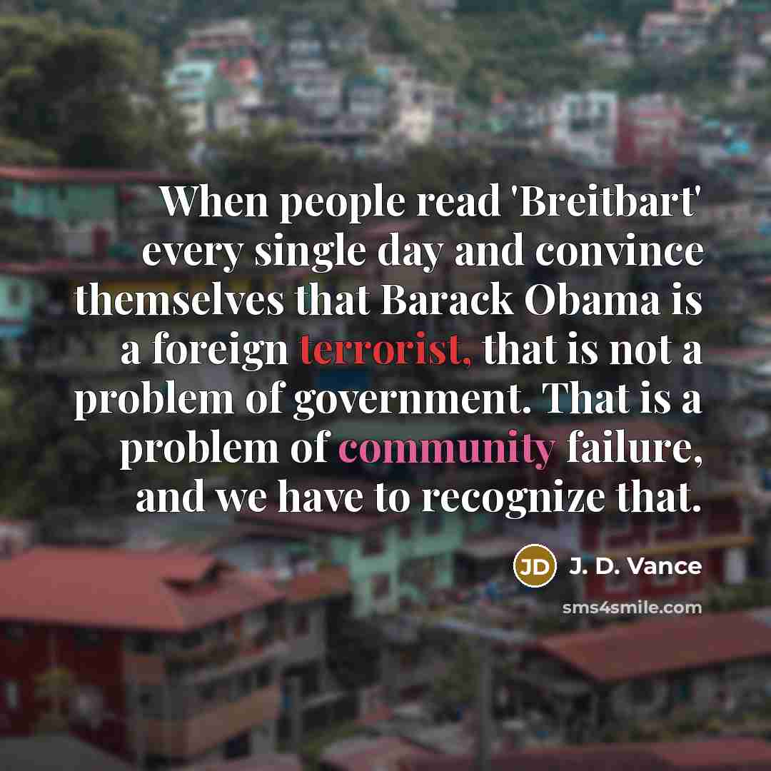 “When people read 'Breitbart' every single day and convince themselves that Barack Obama is a foreign terrorist, that is not a problem of government. That is a problem of community failure, and we have to recognize that.” quote by J. D. Vance