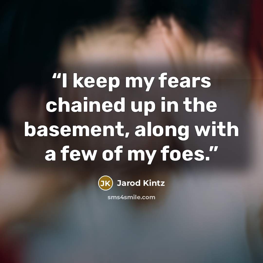 “I keep my fears chained up in the basement, along with a few of my foes.” quote by Jarod Kintz