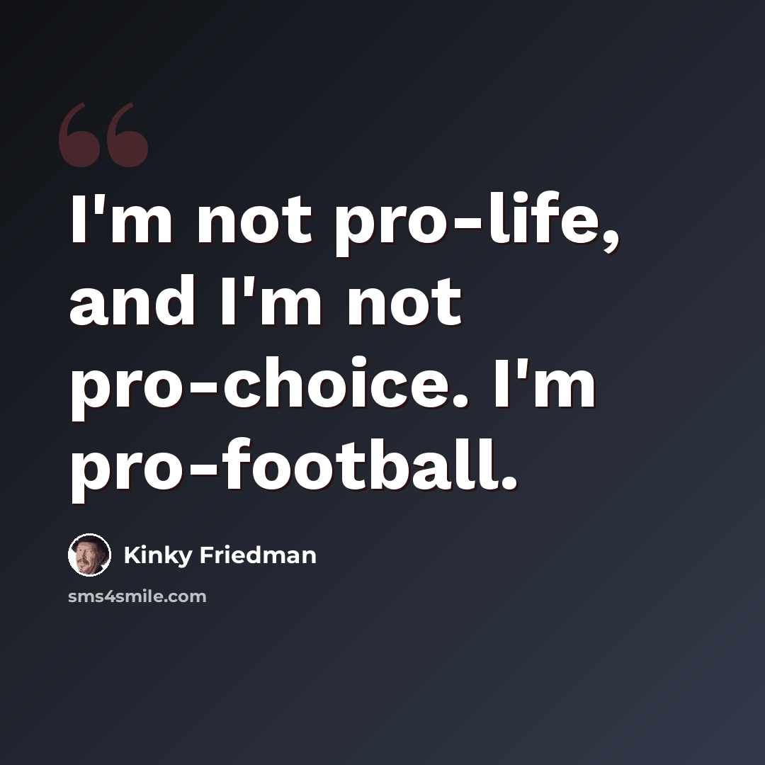 “I'm not pro-life, and I'm not pro-choice. I'm pro-football.” quote by Kinky Friedman