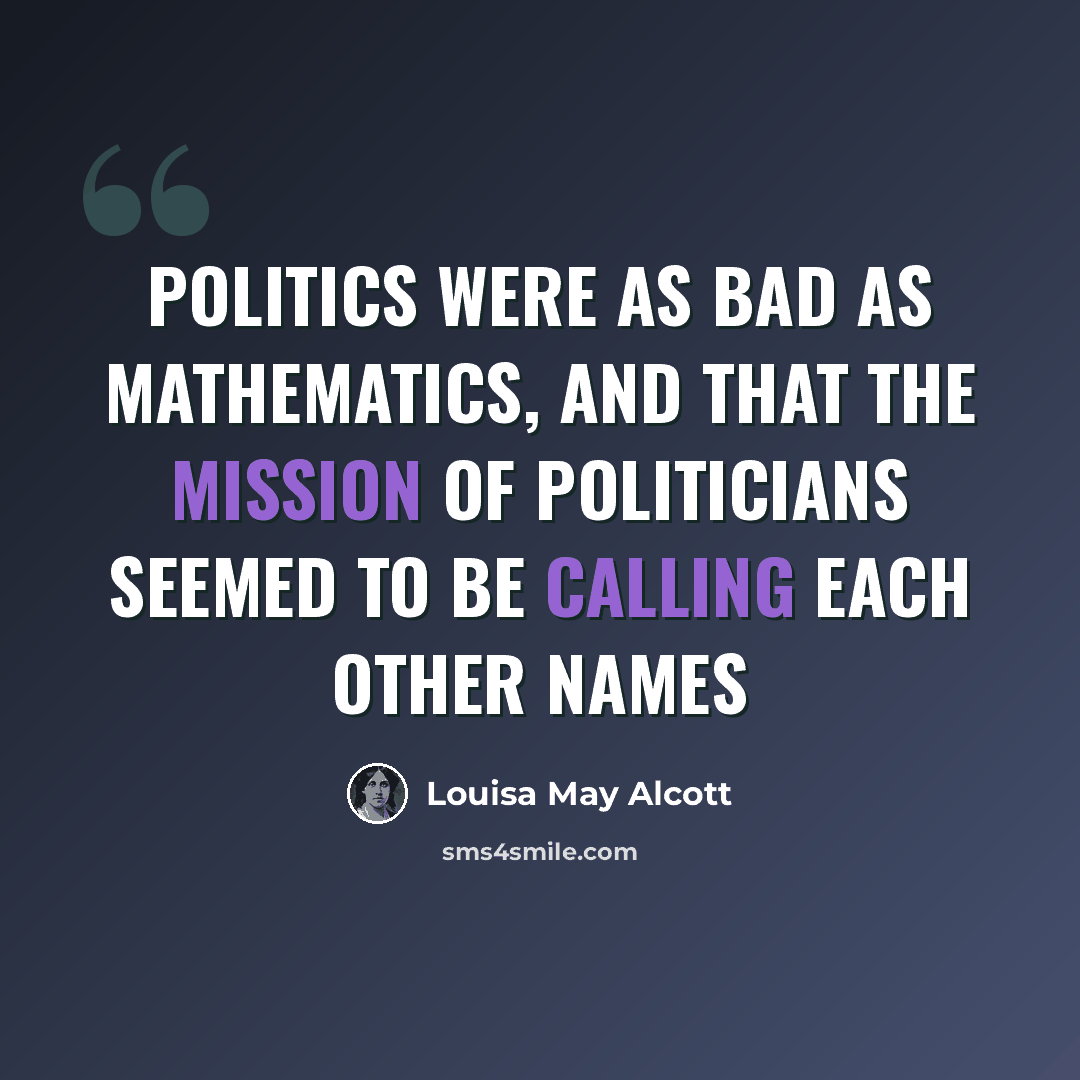 “politics were as bad as mathematics, and that the mission of politicians seemed to be calling each other names” quote by Louisa May Alcott
