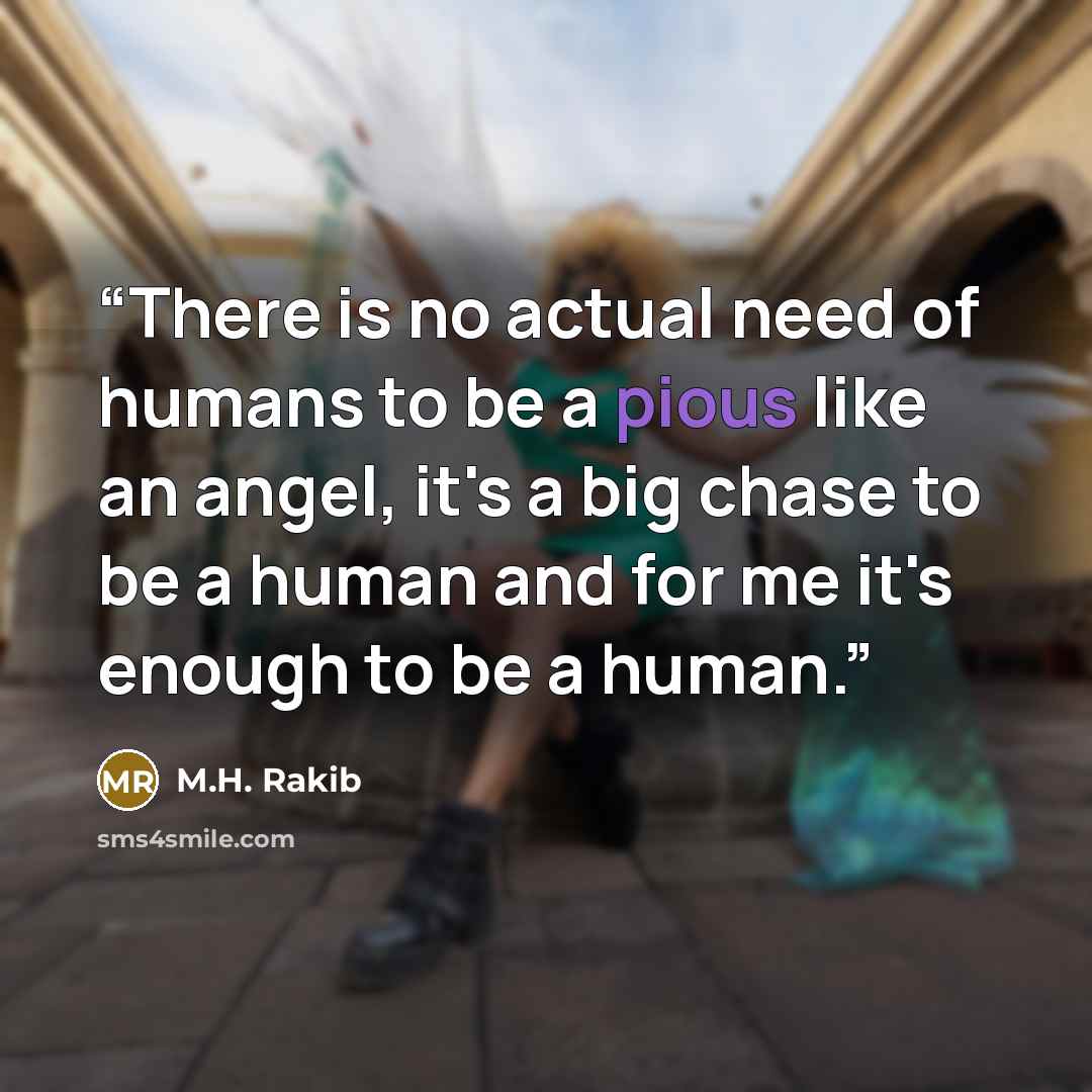 “There is no actual need of humans to be a pious like an angel, it's a big chase to be a human and for me it's enough to be a human.” quote by M.H. Rakib
