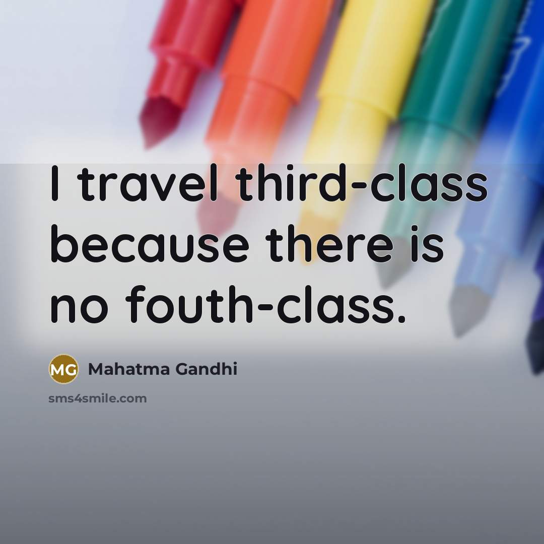 “I travel third-class because there is no fouth-class.” quote by Mahatma Gandhi