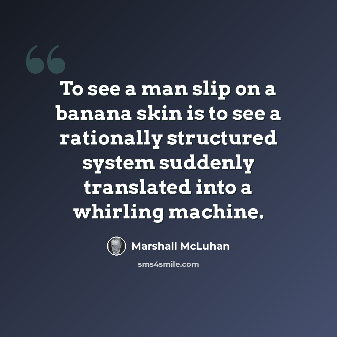 “To see a man slip on a banana skin is to see a rationally structured system suddenly translated into a whirling machine.” quote by Marshall McLuhan